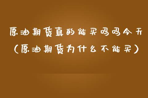 原油期货真的能买吗吗今天（原油期货为什么不能买）_https://www.apanben.com_国际期货_第1张