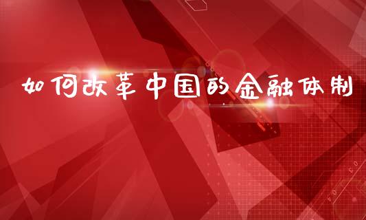 如何改革中国的金融体制_https://www.apanben.com_股市指导_第1张