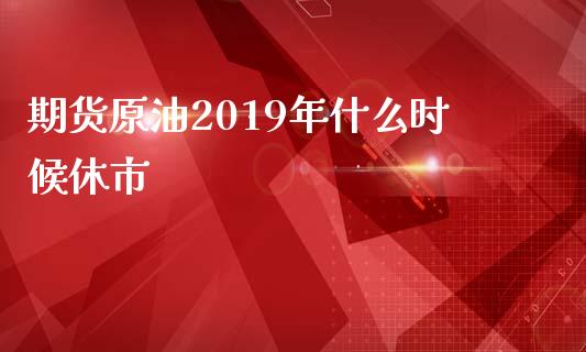 期货原油2019年什么时候休市_https://www.apanben.com_财经资讯_第1张