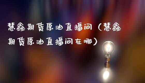 慧鑫期货原油直播间（慧鑫期货原油直播间在哪）_https://www.apanben.com_在线喊单_第1张