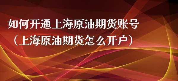 如何开通上海原油期货账号（上海原油期货怎么开户）_https://www.apanben.com_国际期货_第1张