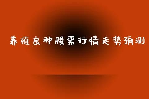 养殖良种股票行情走势预测_https://www.apanben.com_股市指导_第1张