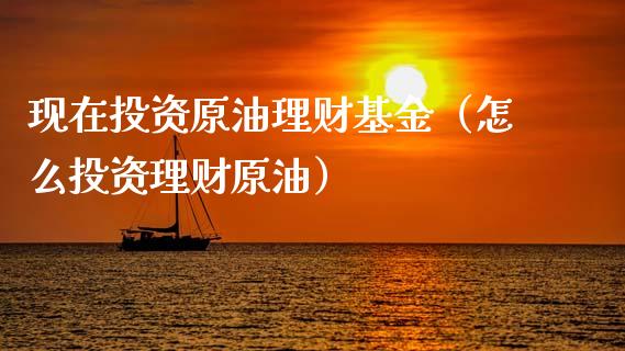 现在投资原油理财基金（怎么投资理财原油）_https://www.apanben.com_国际财经_第1张