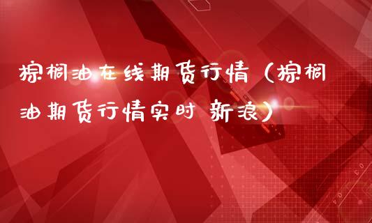 棕榈油在线期货行情（棕榈油期货行情实时 新浪）_https://www.apanben.com_在线喊单_第1张