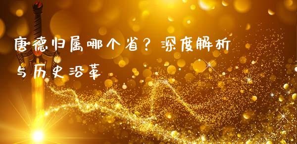 唐德归属哪个省？深度解析与历史沿革_https://www.apanben.com_股市分析_第1张