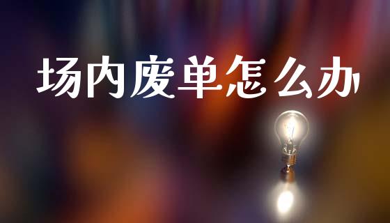 场内废单怎么办_https://www.apanben.com_国际期货_第1张