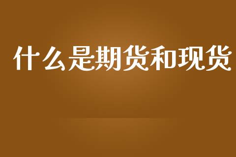 什么是期货和现货_https://www.apanben.com_财经资讯_第1张