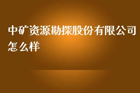 中矿资源勘探股份有限公司怎么样_https://www.apanben.com_财经资讯_第1张