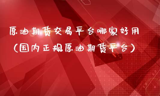 原油期货交易平台哪家好用（国内正规原油期货平台）_https://www.apanben.com_期货学院_第1张