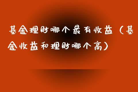 基金理财哪个最有收益（基金收益和理财哪个高）_https://www.apanben.com_财经资讯_第1张