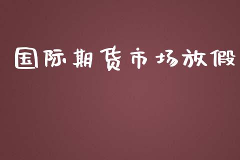 国际期货市场放假_https://www.apanben.com_期货学院_第1张