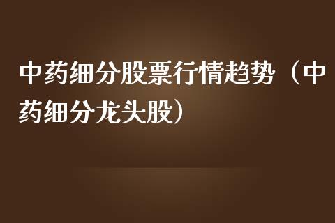 中药细分股票行情趋势（中药细分龙头股）_https://www.apanben.com_股市指导_第1张