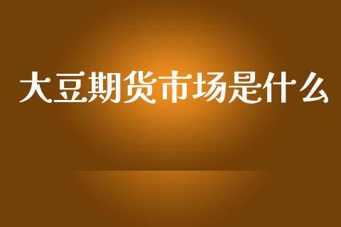 大豆期货市场是什么_https://www.apanben.com_财经资讯_第1张