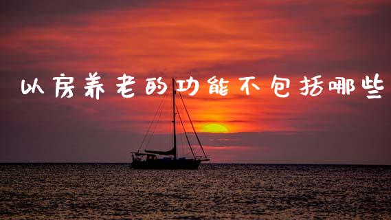 以房养老的功能不包括哪些_https://www.apanben.com_股市分析_第1张