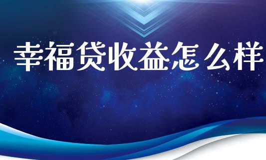 幸福贷收益怎么样_https://www.apanben.com_股市分析_第1张