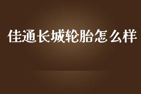 佳通长城轮胎怎么样_https://www.apanben.com_国际财经_第1张
