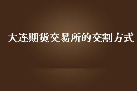 大连期货交易所的交割方式_https://www.apanben.com_股市指导_第1张
