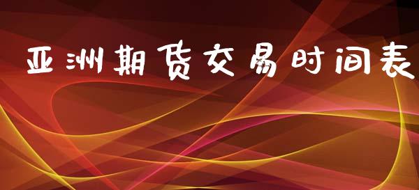 亚洲期货交易时间表_https://www.apanben.com_财经资讯_第1张