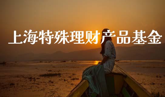 上海特殊理财产品基金_https://www.apanben.com_财经资讯_第1张