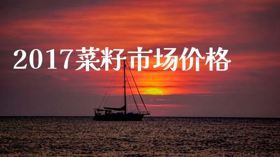 2017菜籽市场价格_https://www.apanben.com_在线喊单_第1张