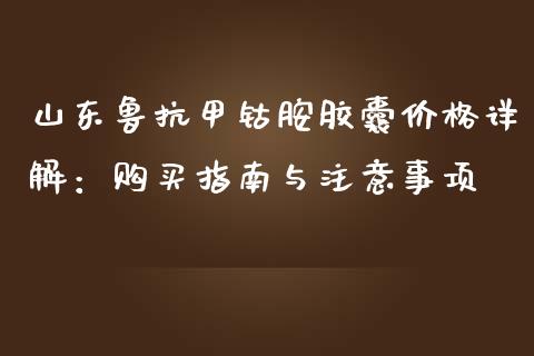 山东鲁抗甲钴胺胶囊价格详解：购买指南与注意事项_https://www.apanben.com_国际期货_第1张