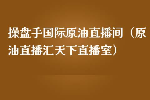 操盘手国际原油直播间（原油直播汇天下直播室）_https://www.apanben.com_在线喊单_第1张