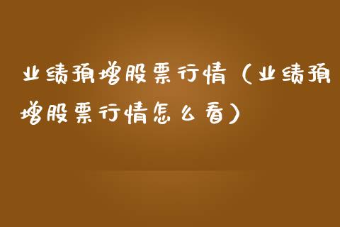 业绩预增股票行情（业绩预增股票行情怎么看）_https://www.apanben.com_股市分析_第1张