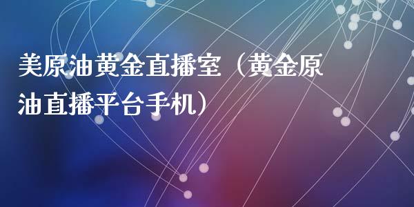 美原油黄金直播室（黄金原油直播平台手机）_https://www.apanben.com_在线喊单_第1张