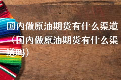 国内做原油期货有什么渠道（国内做原油期货有什么渠道吗）_https://www.apanben.com_国际期货_第1张