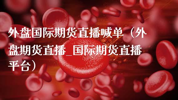 外盘国际期货直播喊单（外盘期货直播_国际期货直播平台）_https://www.apanben.com_期货学院_第1张