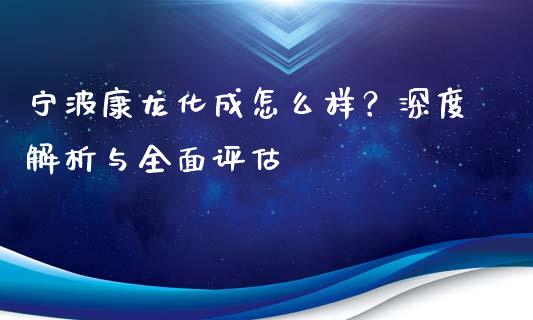 宁波康龙化成怎么样？深度解析与全面评估_https://www.apanben.com_国际财经_第1张