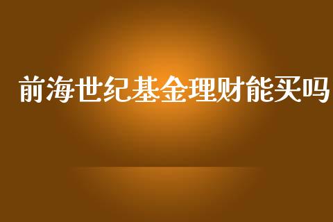 前海世纪基金理财能买吗_https://www.apanben.com_财经资讯_第1张