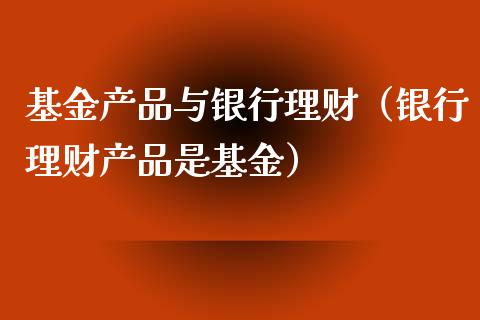 基金产品与银行理财（银行理财产品是基金）_https://www.apanben.com_财经资讯_第1张