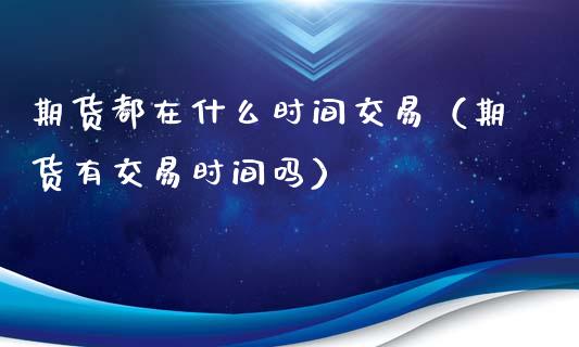 期货都在什么时间交易（期货有交易时间吗）_https://www.apanben.com_期货学院_第1张