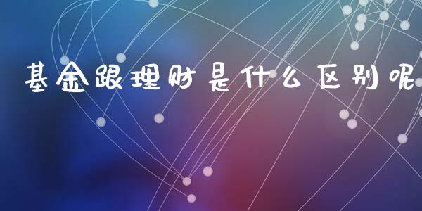 基金跟理财是什么区别呢_https://www.apanben.com_财经资讯_第1张