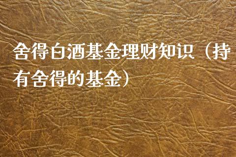 舍得白酒基金理财知识（持有舍得的基金）_https://www.apanben.com_国际财经_第1张