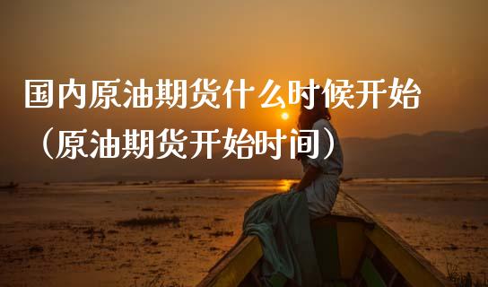 国内原油期货什么时候开始（原油期货开始时间）_https://www.apanben.com_国际期货_第1张
