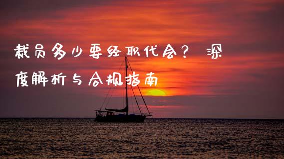 裁员多少要经职代会？ 深度解析与合规指南_https://www.apanben.com_期货学院_第1张
