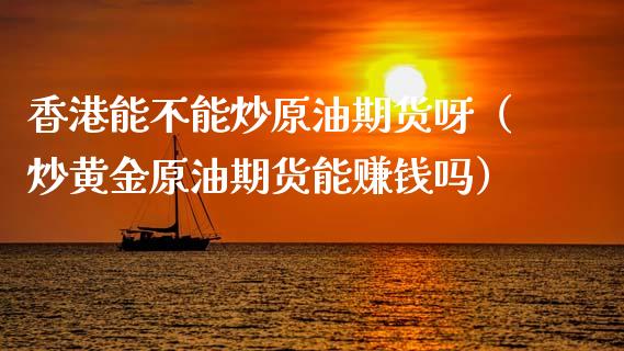 香港能不能炒原油期货呀（炒黄金原油期货能赚钱吗）_https://www.apanben.com_国际期货_第1张