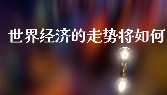 世界经济的走势将如何_https://www.apanben.com_股市分析_第1张