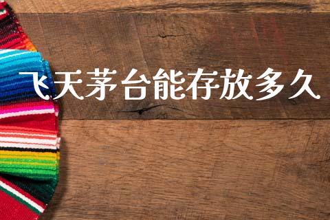 飞天茅台能存放多久_https://www.apanben.com_财经资讯_第1张
