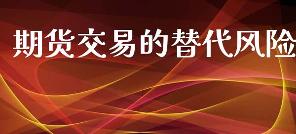 期货交易的替代风险_https://www.apanben.com_国际期货_第1张
