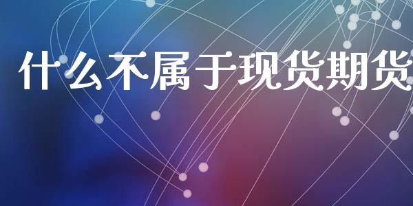 什么不属于现货期货_https://www.apanben.com_国际期货_第1张