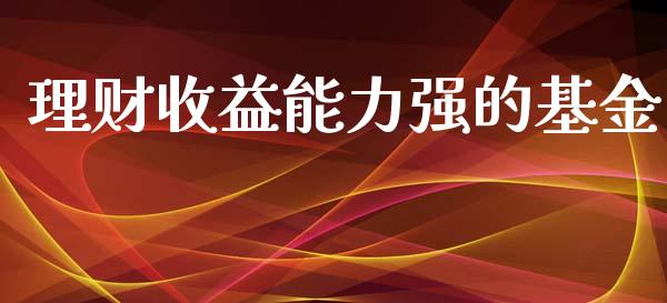 理财收益能力强的基金_https://www.apanben.com_财经资讯_第1张