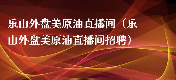 乐山外盘美原油直播间（乐山外盘美原油直播间招聘）_https://www.apanben.com_在线喊单_第1张