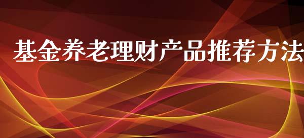 基金养老理财产品推荐方法_https://www.apanben.com_国际财经_第1张