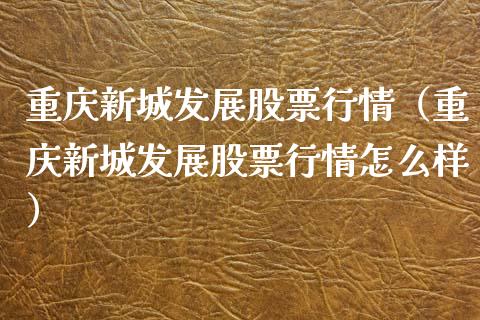 重庆新城发展股票行情（重庆新城发展股票行情怎么样）_https://www.apanben.com_股市分析_第1张