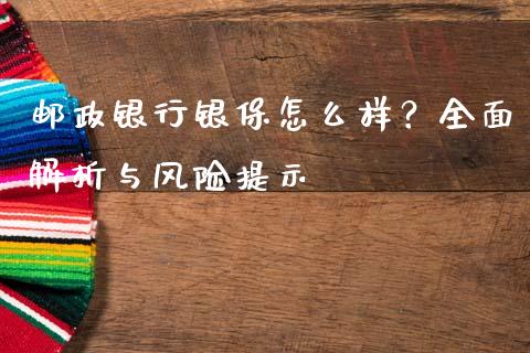 邮政银行银保怎么样？全面解析与风险提示_https://www.apanben.com_国际财经_第1张