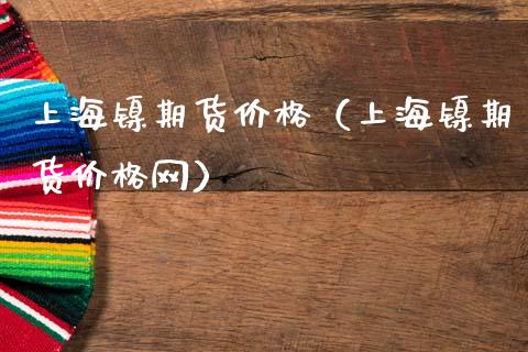 上海镍期货价格（上海镍期货价格网）_https://www.apanben.com_期货学院_第1张