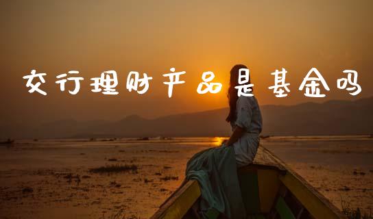 交行理财产品是基金吗_https://www.apanben.com_财经资讯_第1张